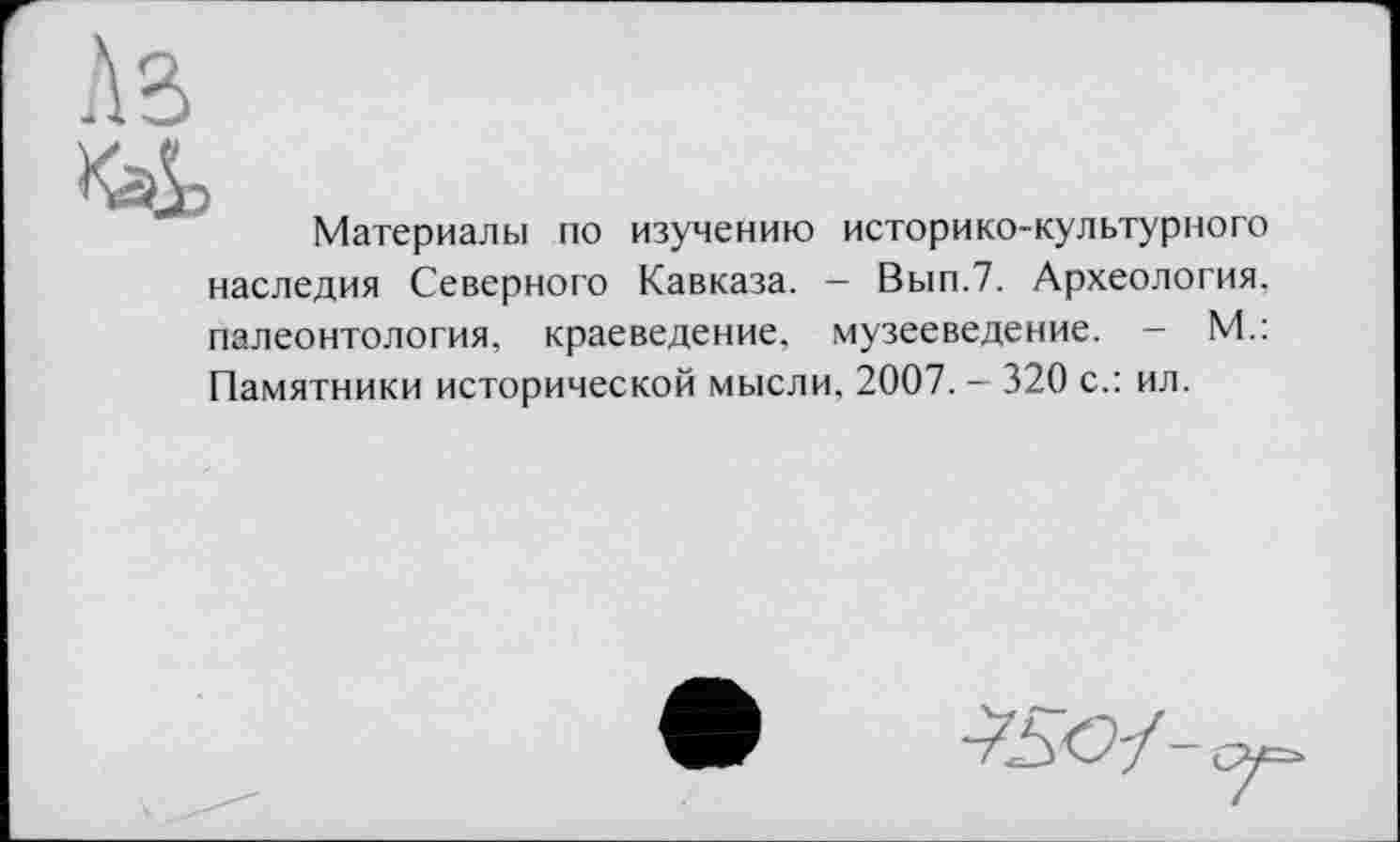 ﻿Ав
к=&
Материалы по изучению историко-культурного наследия Северного Кавказа. — Вып.7. Археология, палеонтология, краеведение, музееведение. - М.: Памятники исторической мысли, 2007. - 320 с.: ил.
Же?/-